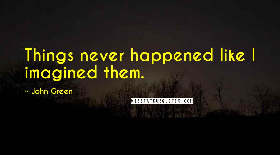 John Green Quotes: Things never happened like I imagined them.