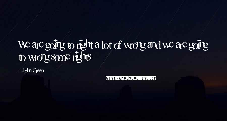 John Green Quotes: We are going to right a lot of wrong and we are going to wrong some rights