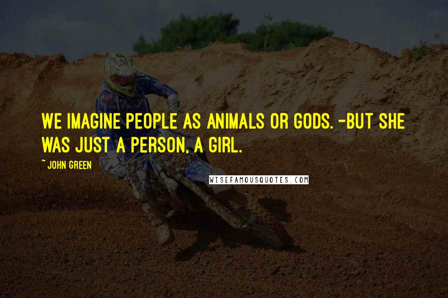 John Green Quotes: We imagine people as animals or gods. -But she was just a person, a girl.