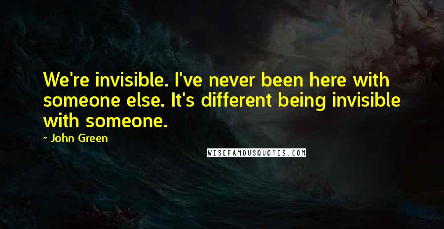 John Green Quotes: We're invisible. I've never been here with someone else. It's different being invisible with someone.