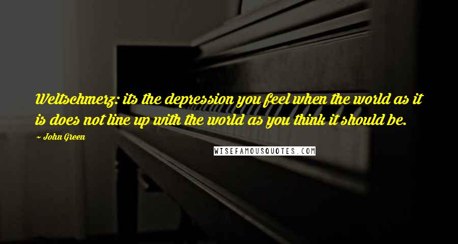 John Green Quotes: Weltschmerz: its the depression you feel when the world as it is does not line up with the world as you think it should be.