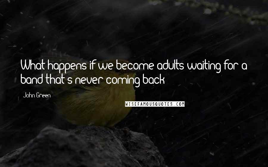 John Green Quotes: What happens if we become adults waiting for a band that's never coming back?