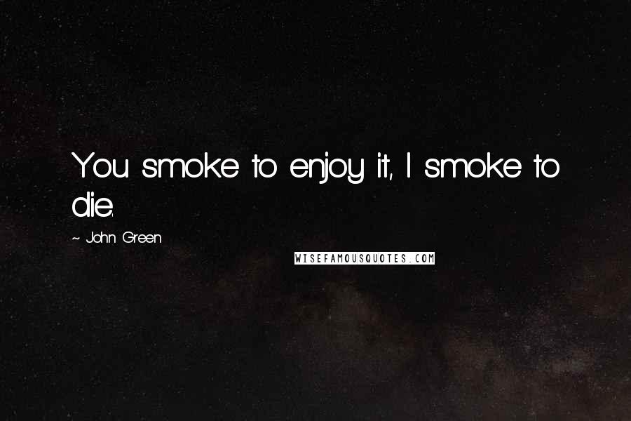 John Green Quotes: You smoke to enjoy it, I smoke to die.