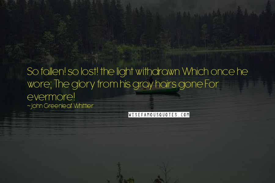 John Greenleaf Whittier Quotes: So fallen! so lost! the light withdrawn Which once he wore; The glory from his gray hairs gone For evermore!