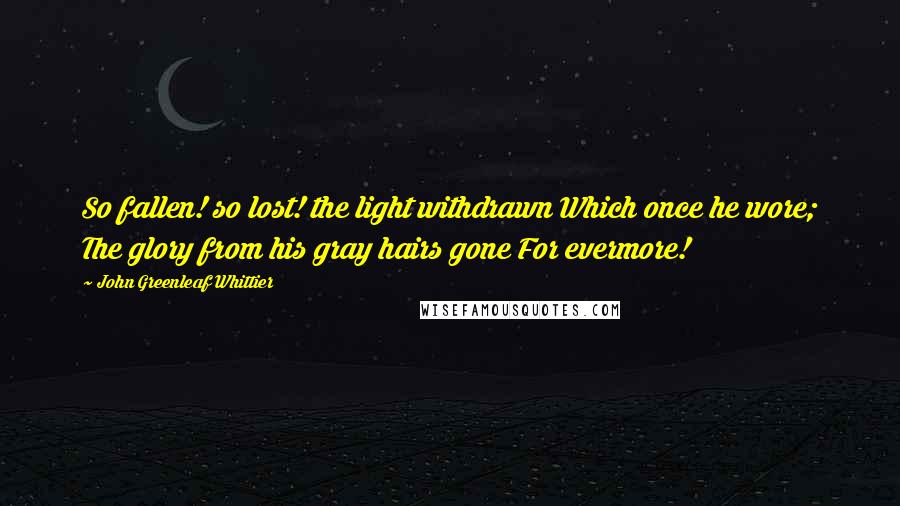 John Greenleaf Whittier Quotes: So fallen! so lost! the light withdrawn Which once he wore; The glory from his gray hairs gone For evermore!