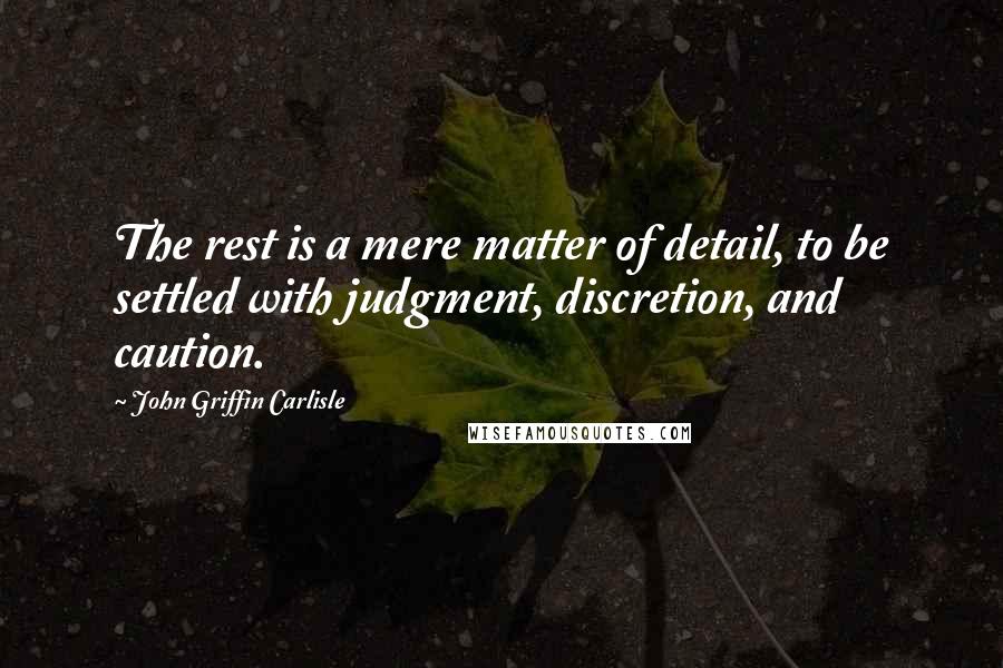 John Griffin Carlisle Quotes: The rest is a mere matter of detail, to be settled with judgment, discretion, and caution.