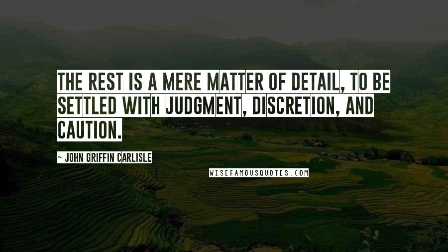 John Griffin Carlisle Quotes: The rest is a mere matter of detail, to be settled with judgment, discretion, and caution.