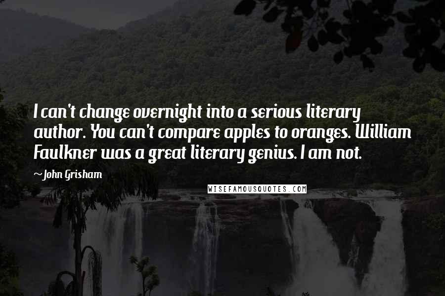 John Grisham Quotes: I can't change overnight into a serious literary author. You can't compare apples to oranges. William Faulkner was a great literary genius. I am not.