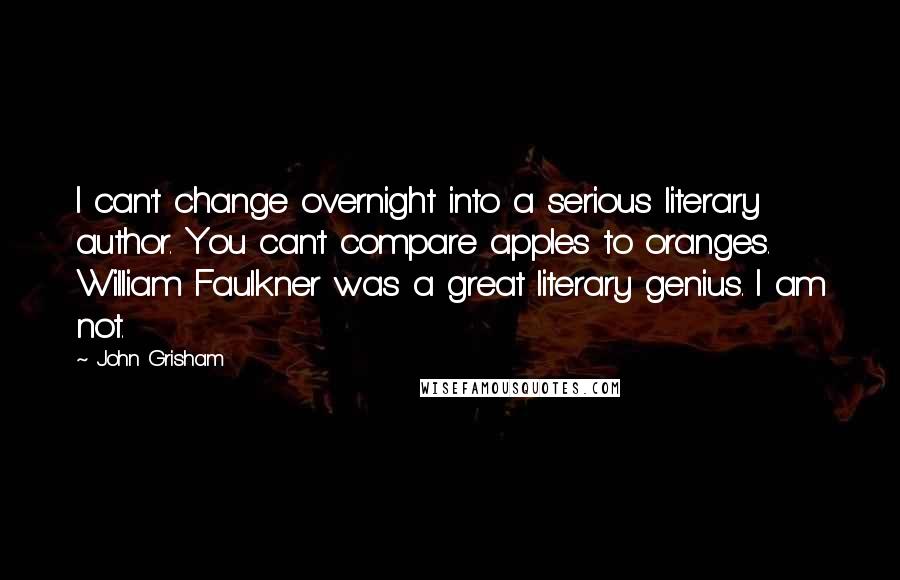 John Grisham Quotes: I can't change overnight into a serious literary author. You can't compare apples to oranges. William Faulkner was a great literary genius. I am not.