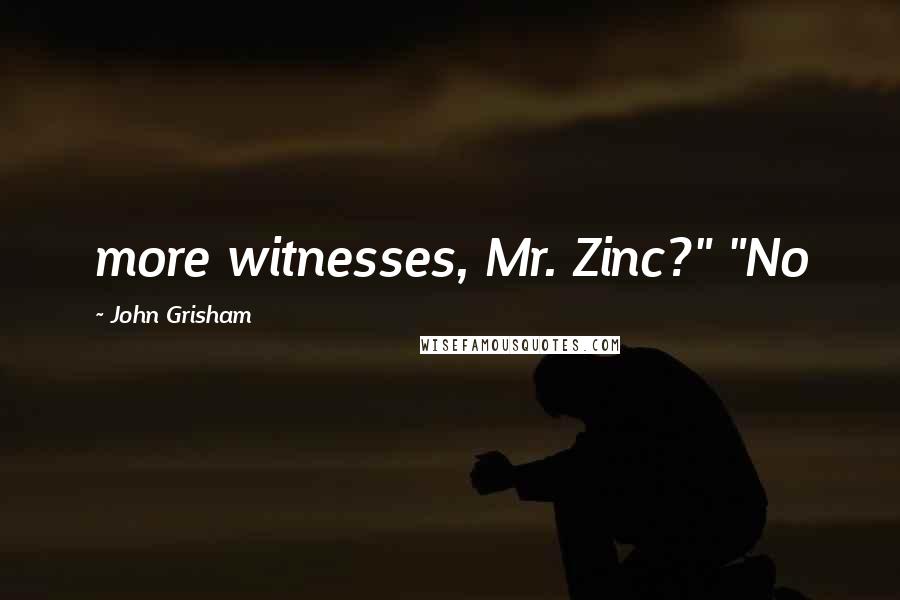 John Grisham Quotes: more witnesses, Mr. Zinc?" "No