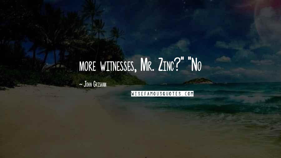 John Grisham Quotes: more witnesses, Mr. Zinc?" "No