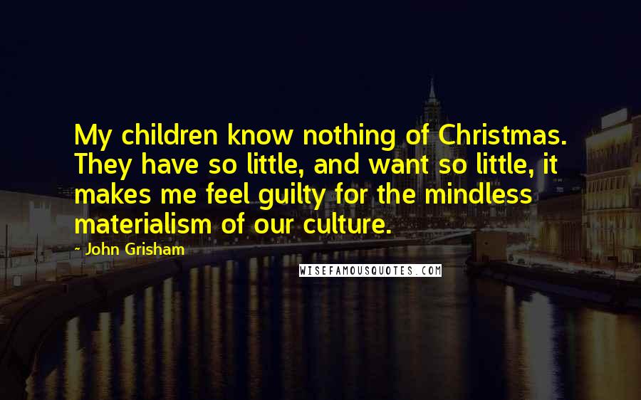 John Grisham Quotes: My children know nothing of Christmas. They have so little, and want so little, it makes me feel guilty for the mindless materialism of our culture.