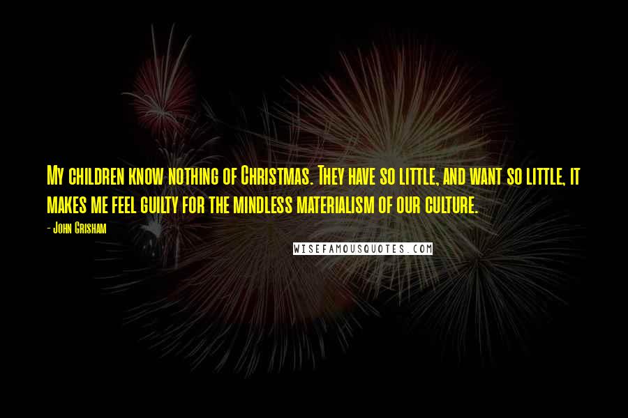 John Grisham Quotes: My children know nothing of Christmas. They have so little, and want so little, it makes me feel guilty for the mindless materialism of our culture.