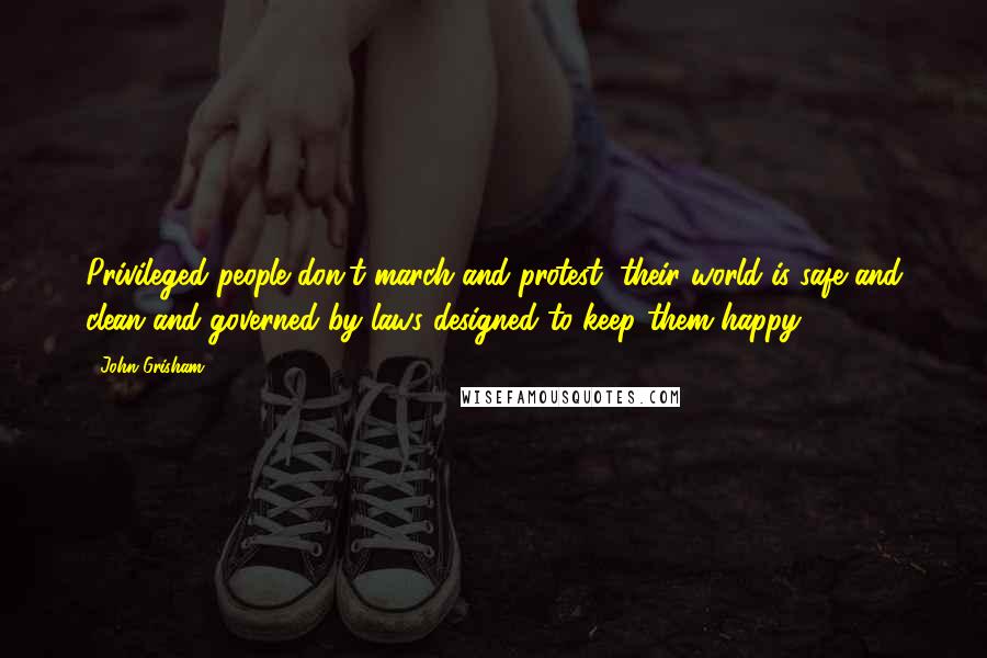 John Grisham Quotes: Privileged people don't march and protest; their world is safe and clean and governed by laws designed to keep them happy.