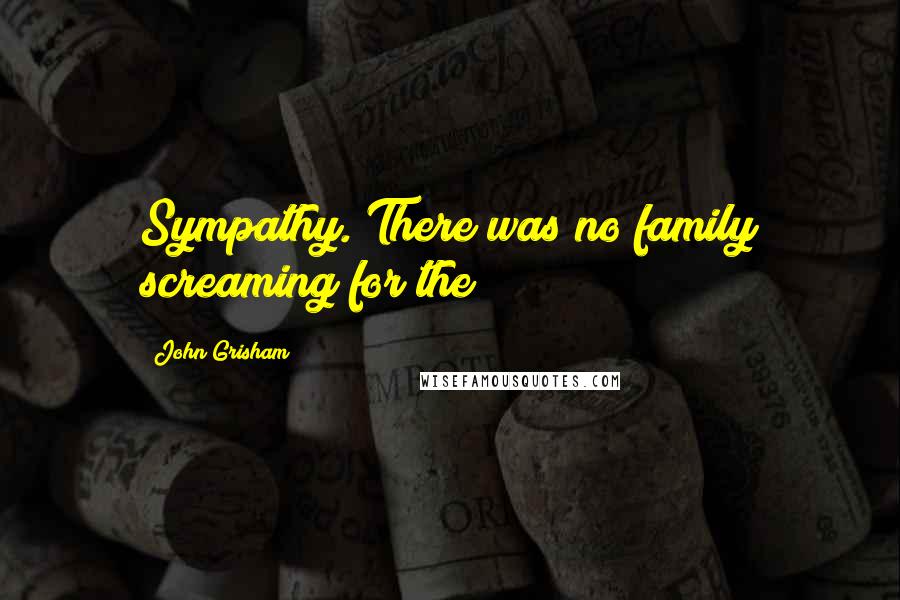 John Grisham Quotes: Sympathy. There was no family screaming for the