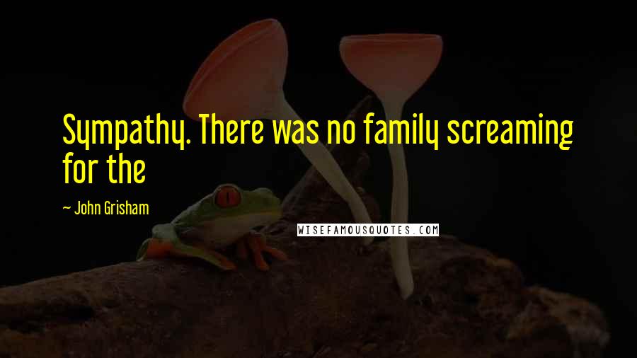 John Grisham Quotes: Sympathy. There was no family screaming for the