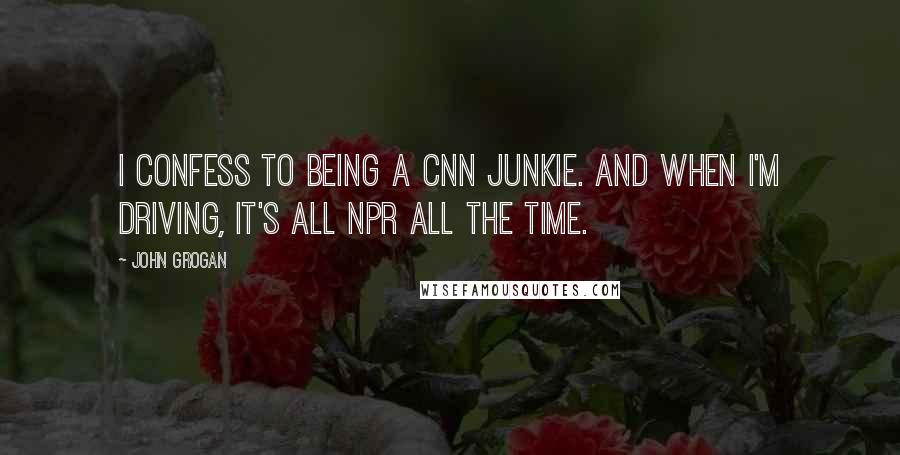 John Grogan Quotes: I confess to being a CNN junkie. And when I'm driving, it's all NPR all the time.