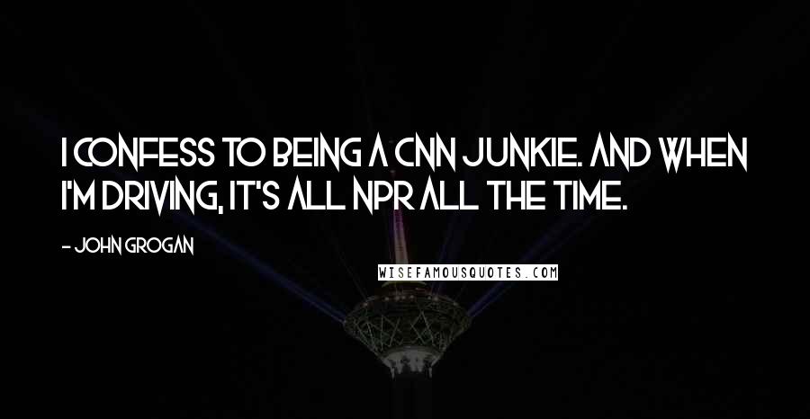 John Grogan Quotes: I confess to being a CNN junkie. And when I'm driving, it's all NPR all the time.