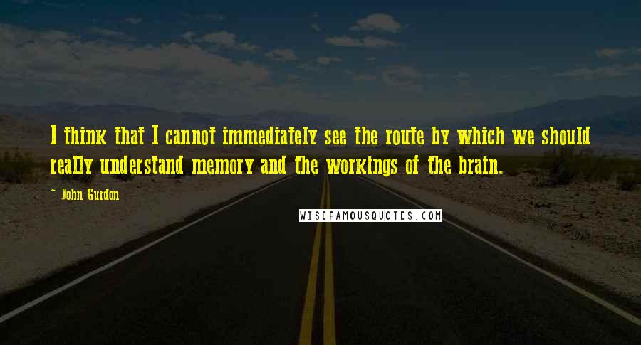 John Gurdon Quotes: I think that I cannot immediately see the route by which we should really understand memory and the workings of the brain.