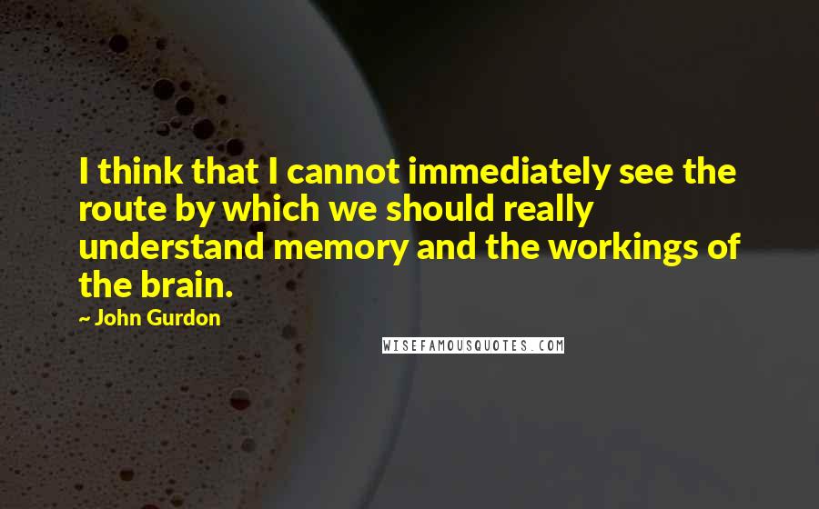 John Gurdon Quotes: I think that I cannot immediately see the route by which we should really understand memory and the workings of the brain.