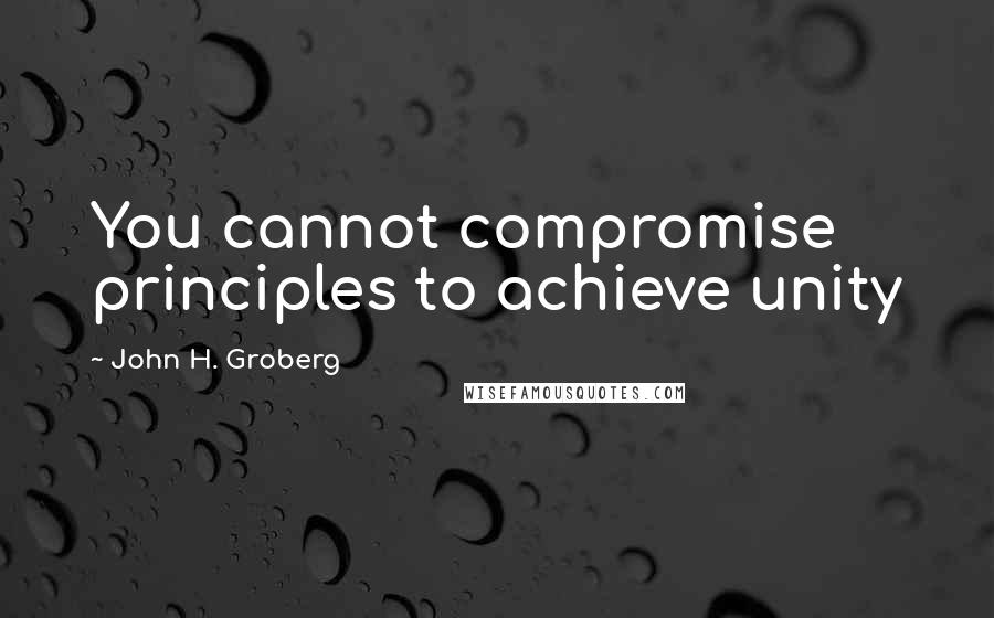 John H. Groberg Quotes: You cannot compromise principles to achieve unity