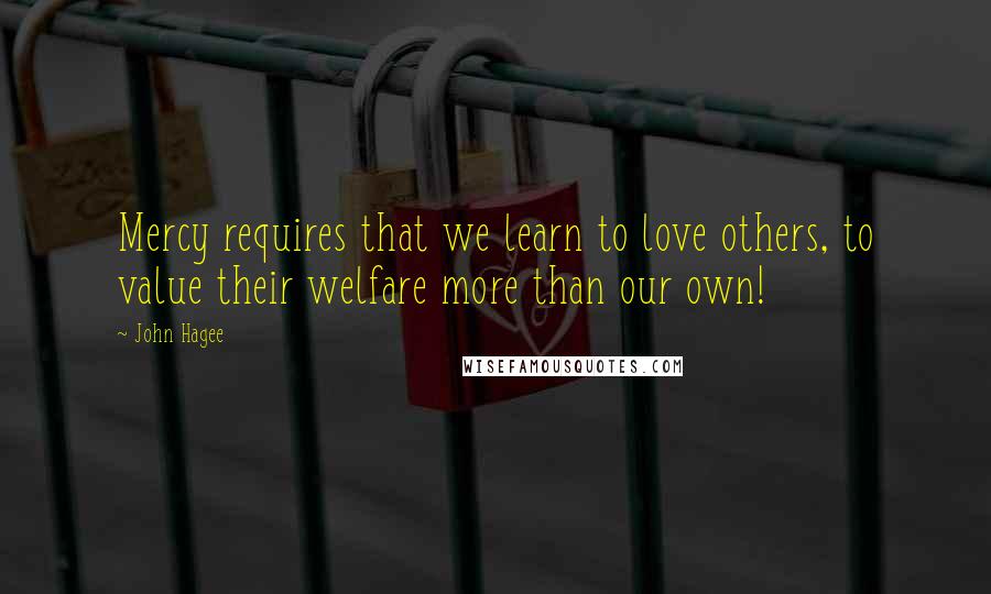 John Hagee Quotes: Mercy requires that we learn to love others, to value their welfare more than our own!