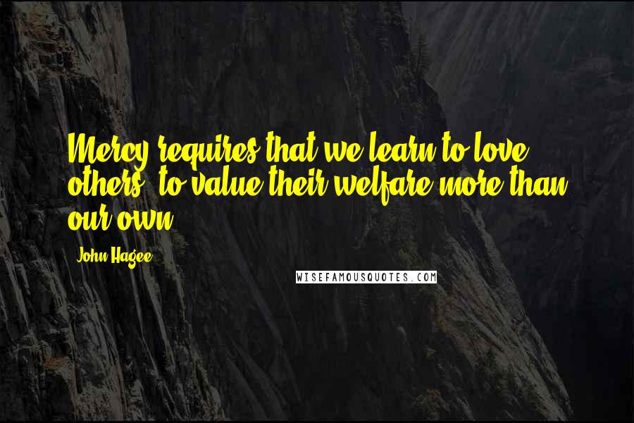 John Hagee Quotes: Mercy requires that we learn to love others, to value their welfare more than our own!