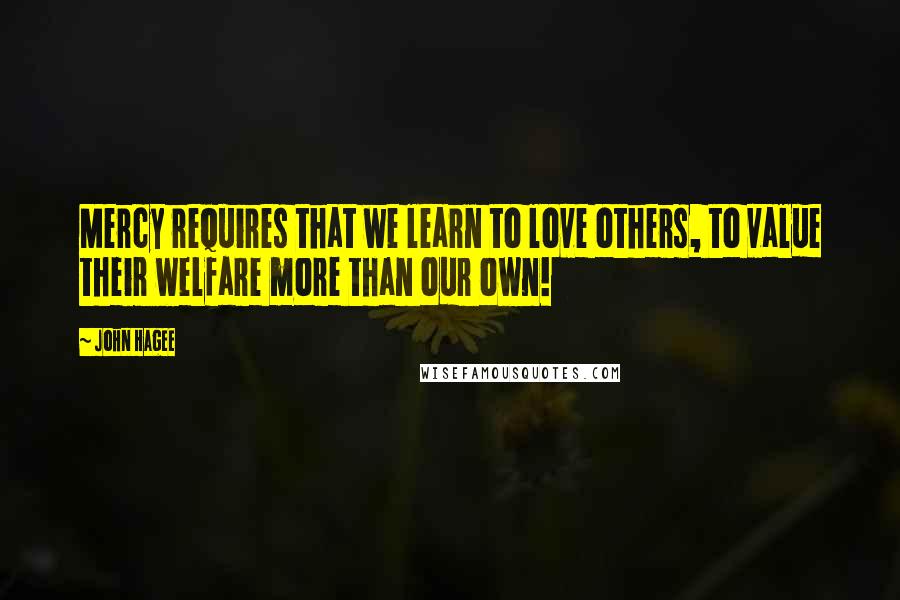 John Hagee Quotes: Mercy requires that we learn to love others, to value their welfare more than our own!