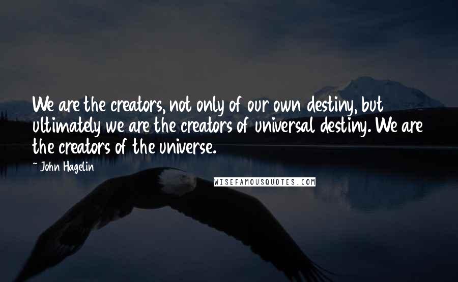 John Hagelin Quotes: We are the creators, not only of our own destiny, but ultimately we are the creators of universal destiny. We are the creators of the universe.