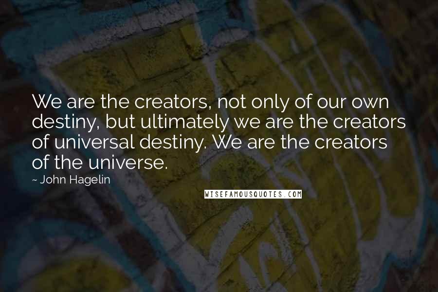 John Hagelin Quotes: We are the creators, not only of our own destiny, but ultimately we are the creators of universal destiny. We are the creators of the universe.