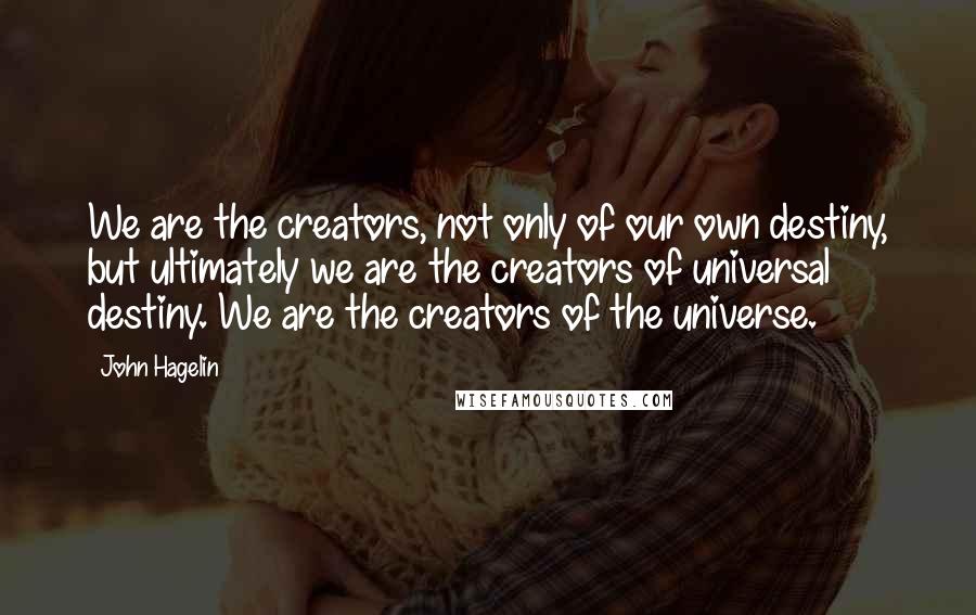 John Hagelin Quotes: We are the creators, not only of our own destiny, but ultimately we are the creators of universal destiny. We are the creators of the universe.