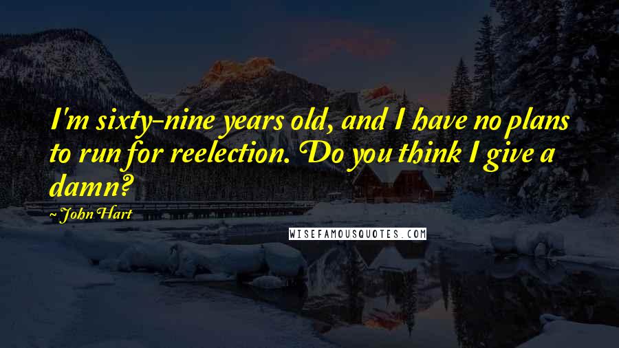 John Hart Quotes: I'm sixty-nine years old, and I have no plans to run for reelection. Do you think I give a damn?