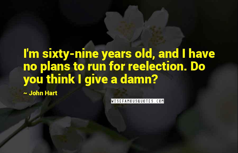 John Hart Quotes: I'm sixty-nine years old, and I have no plans to run for reelection. Do you think I give a damn?