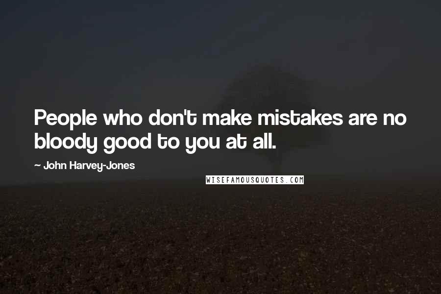 John Harvey-Jones Quotes: People who don't make mistakes are no bloody good to you at all.