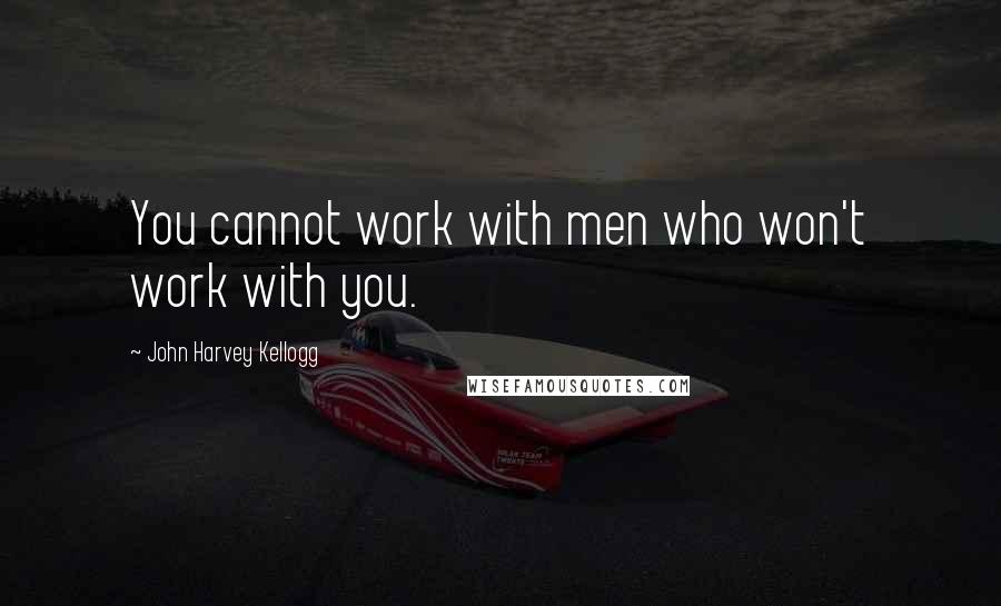 John Harvey Kellogg Quotes: You cannot work with men who won't work with you.