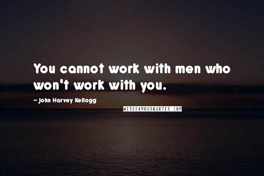 John Harvey Kellogg Quotes: You cannot work with men who won't work with you.