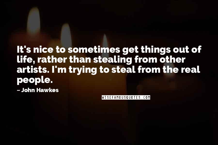 John Hawkes Quotes: It's nice to sometimes get things out of life, rather than stealing from other artists. I'm trying to steal from the real people.