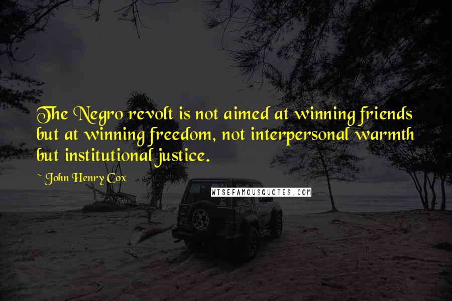 John Henry Cox Quotes: The Negro revolt is not aimed at winning friends but at winning freedom, not interpersonal warmth but institutional justice.