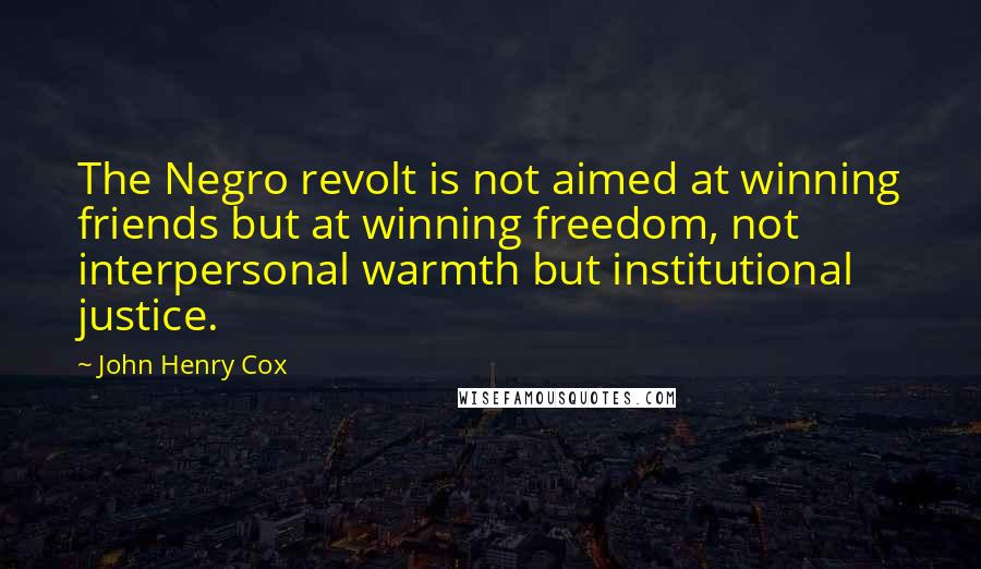 John Henry Cox Quotes: The Negro revolt is not aimed at winning friends but at winning freedom, not interpersonal warmth but institutional justice.