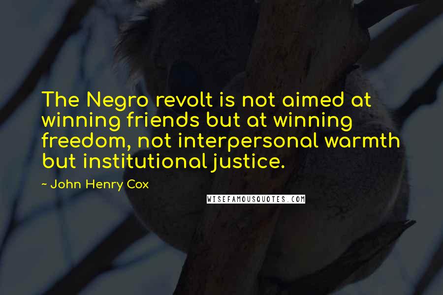 John Henry Cox Quotes: The Negro revolt is not aimed at winning friends but at winning freedom, not interpersonal warmth but institutional justice.