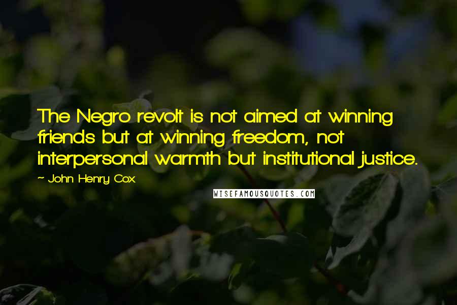 John Henry Cox Quotes: The Negro revolt is not aimed at winning friends but at winning freedom, not interpersonal warmth but institutional justice.