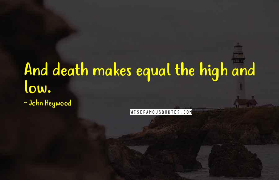 John Heywood Quotes: And death makes equal the high and low.