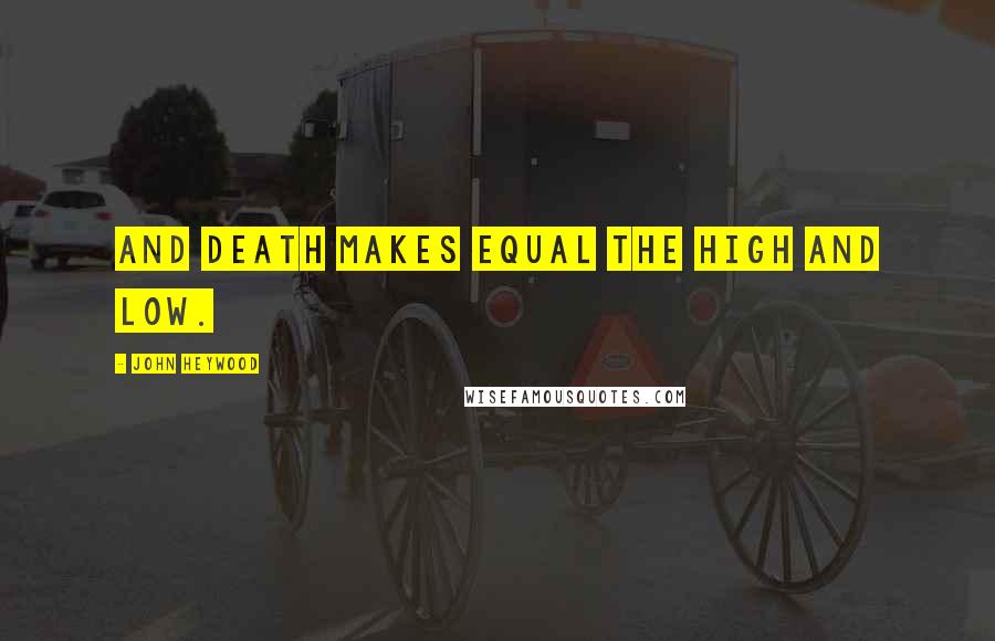 John Heywood Quotes: And death makes equal the high and low.