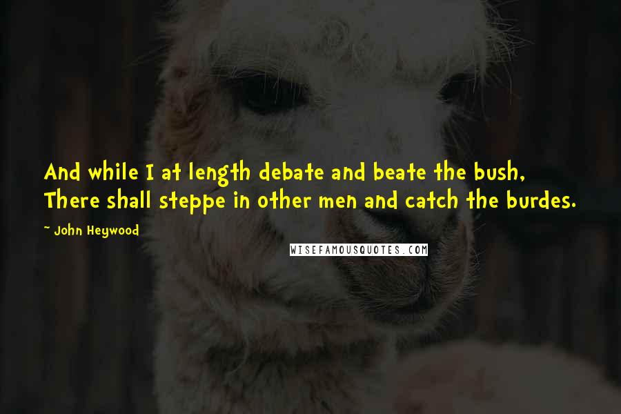 John Heywood Quotes: And while I at length debate and beate the bush, There shall steppe in other men and catch the burdes.