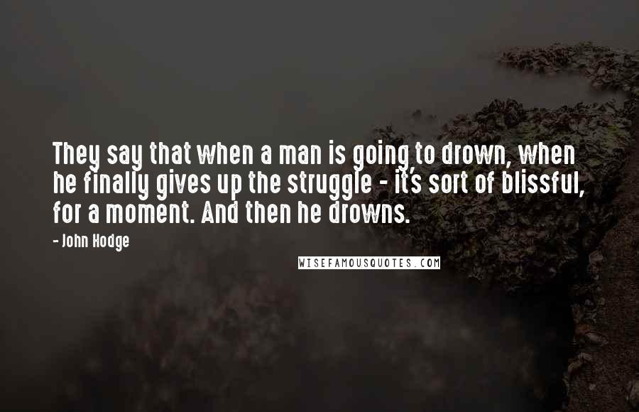 John Hodge Quotes: They say that when a man is going to drown, when he finally gives up the struggle - it's sort of blissful, for a moment. And then he drowns.