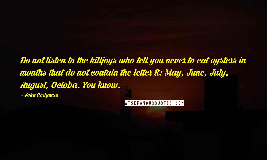 John Hodgman Quotes: Do not listen to the killjoys who tell you never to eat oysters in months that do not contain the letter R: May, June, July, August, Octoba. You know.