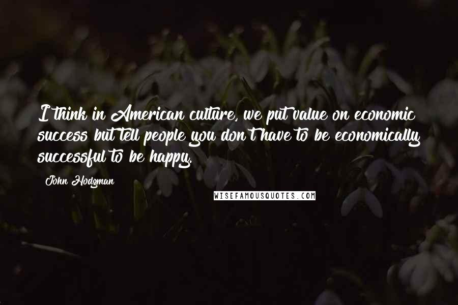 John Hodgman Quotes: I think in American culture, we put value on economic success but tell people you don't have to be economically successful to be happy.