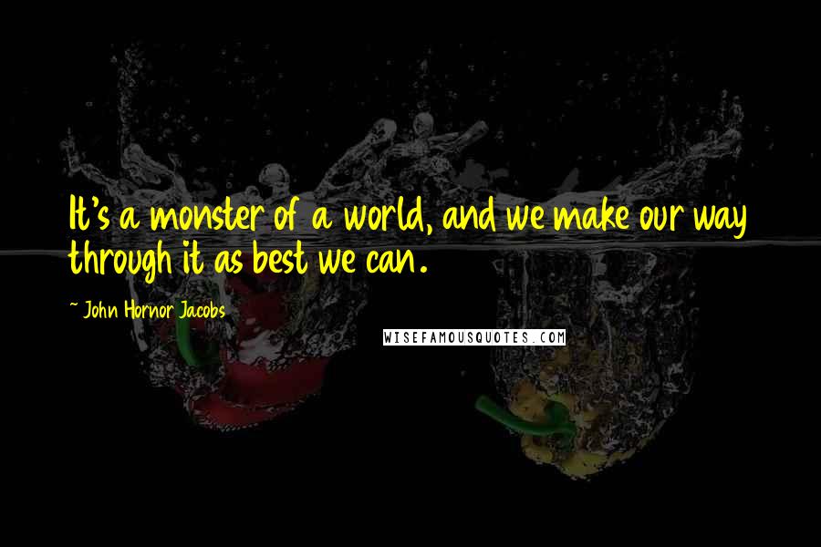 John Hornor Jacobs Quotes: It's a monster of a world, and we make our way through it as best we can.