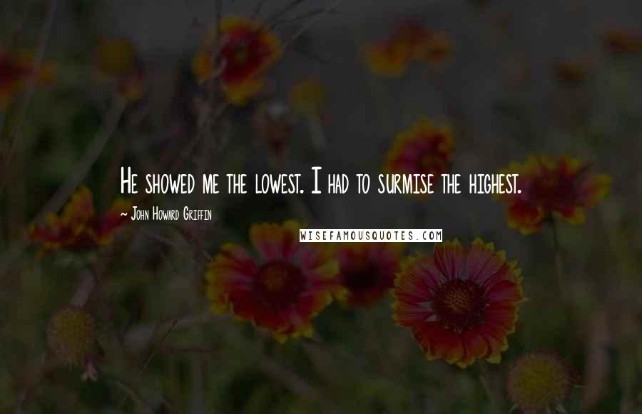 John Howard Griffin Quotes: He showed me the lowest. I had to surmise the highest.