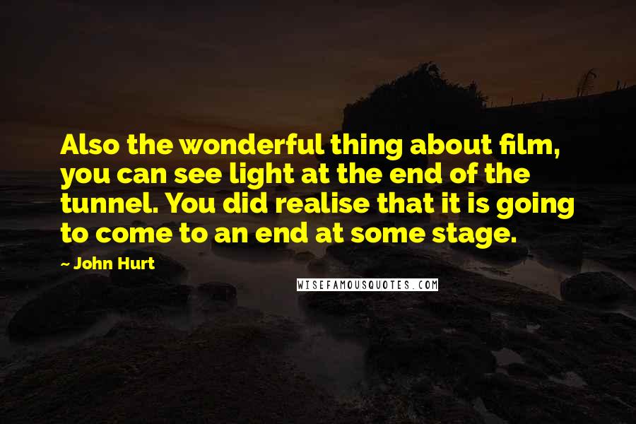 John Hurt Quotes: Also the wonderful thing about film, you can see light at the end of the tunnel. You did realise that it is going to come to an end at some stage.